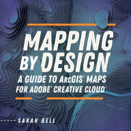 Mapping by Design: A Guide to ArcGIS Maps for Adobe Creative Cloud Sarah Bell Author