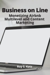 Business Online: Monetizing Airbnb, Multilevel and Content Marketing Roy S. Katz Author