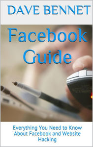 Facebook Guide: Everything You Need to Know About Facebook and Website Hacking Dave Bennet Author