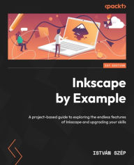 Inkscape by Example: A project-based guide to exploring the endless features of Inkscape and upgrading your skills Istvan Szep Author