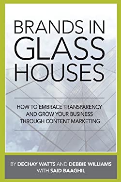 Brands in Glass Houses : How to Embrace Transparency and Grow Your Business Through Content Marketing by Dechay, Williams, Debbie Watts