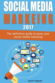 Social media marketing 2017: The definitive guide to grow your social media following Scott Harvey Author