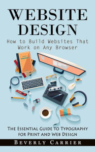 Website Design: How to Build Websites That Work on Any Browser (The Essential Guide to Typography for Print and Web Design) Beverly Carrier Author