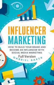 Influencer Marketing - How to Build Your Brand and Become an Influencer with Social Media Marketing - Full Version Gabriel Baker Author