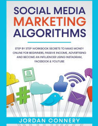 Social Media Marketing Algorithms Step By Step Workbook Secrets To Make Money Online For Beginners, Passive Income, Advertising and Become An Influenc