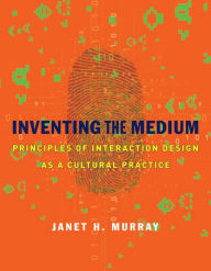 Inventing the Medium: Principles of Interaction Design as a Cultural Practice Janet H. Murray Author