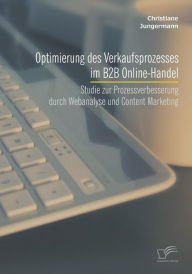 Optimierung des Verkaufsprozesses im B2B Online-Handel: Studie zur Prozessverbesserung durch Webanalyse und Content Marketing Christiane Jungermann Au