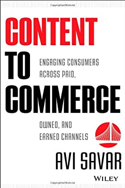 Content to Commerce : Engaging Consumers Across Paid, Owned and Earned Channels by Avi Savar