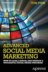 Advanced Social Media Marketing: How to Lead, Launch, and Manage a Successful Social Media Program Tom Funk Author