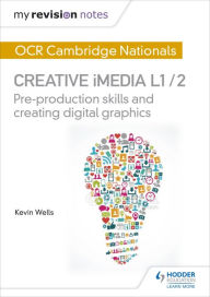 My Revision Notes: OCR Cambridge Nationals in Creative iMedia L 1 / 2: Pre-production skills and Creating digital graphics Kevin Wells Author