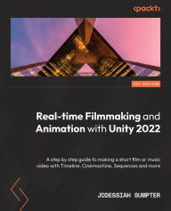 Real-time Filmmaking and Animation with Unity 2022: A step by step guide to making a short film or music video with Timeline, Cinemachine, Sequences a