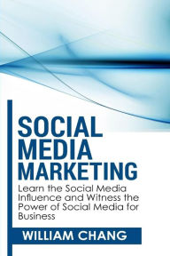 Social Media Marketing: Social Media Marketing- Learn the Social Media Influence and Witness the Power of Social Media for Business William Chnag Auth