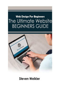 Web Design for Beginners: The Ultimate Website Beginners Guide Steven Weikler Author
