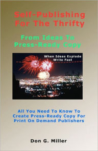 Self-Publishing For The Thrifty: All You Need To Know To Create Press-Ready Copy For Print On Demand Publishers Don G. Miller Author