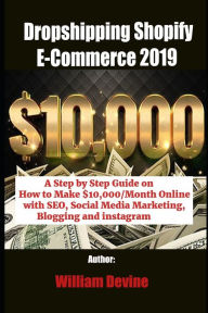 Dropshipping Shopify E-Commerce 2019: A Step by Step Guide on How to Make $10,000/Month Online with SEO, Social Media Marketing, Blogging and instagra