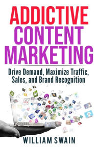 Addictive Content Marketing: Drive Demand, Maximize Traffic, Sales, and Brand Recognition William Swain Author
