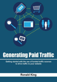 Generating paid traffic: Getting started with the use of funded traffic sources to drive traffic to your website Ronald King Author