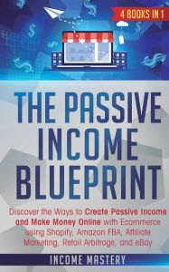 The Passive Income Blueprint: 4 Books in 1: Discover the Ways to Create Passive Income and Make Money Online with Ecommerce using Shopify, Amazon FBA,