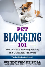 Pet Blogging 101: How to Start a Riveting Pet Blog and Gain Loyal Followers Wendy Van de Poll Author