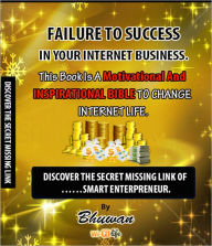 Failure to Success in Your Internet Business: Discover the Secret Missing Link Bhuwan Author