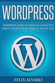 WORDPRESS: Step-By-Step WordPress Guide to Create an Attractive Website or Blog Felix Alvaro Author