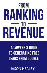From Ranking To Revenue: A Lawyer's Guide To Generating Free Leads From Google Jason H Healey Author