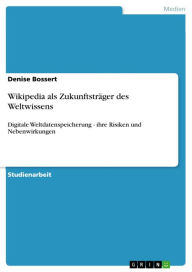 Wikipedia als Zukunftsträger des Weltwissens: Digitale Weltdatenspeicherung - ihre Risiken und Nebenwirkungen Denise Bossert Author