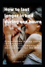 How to last longer in bed during sex hours: Ejaculation delay techniques,tips and treatments to last for 60 mins. Robert William Author
