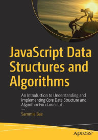 JavaScript Data Structures and Algorithms: An Introduction to Understanding and Implementing Core Data Structure and Algorithm Fundamentals Sammie Bae