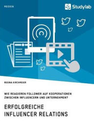 Erfolgreiche Influencer Relations. Wie reagieren Follower auf Kooperationen zwischen Influencern und Unternehmen? Regina Kirchmeier Author