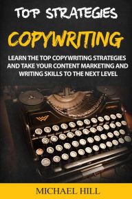 Copywriting: Learn the Top Copywriting Strategies and Take Your Content Marketing and Writing Skills to the Next Level Michael Hill Author