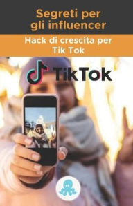 Segreti per gli influencer: Hack di crescita per Tik Tok: Guida alla crescita con suggerimenti, trucchi e segreti per monetizzare e guadagnare followe