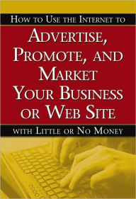 How to Use the Internet to Advertise, Promote, and Market Your Business or Web Site: With Little or No Money Bruce Brown Author