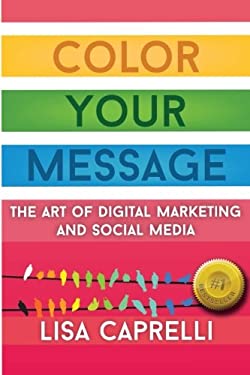 Color Your Message : The Art of Digital Marketing and Social Media by Lisa Caprelli