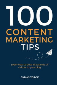 100 Content Marketing Tips: Learn How to Drive Thousands of Visitors to Your Blog Tamas Torok Author