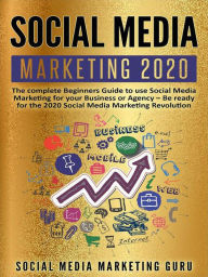 Social Media Marketing 2020: The Complete Beginners Guide to Use Social Media Marketing For Your Business or Agency - Be Ready For The 2020 Social Med