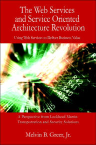 The Web Services and Service Oriented Architecture Revolution: Using Web Services to Deliver Business Value Melvin B. Jr. Greer Author