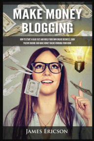 Make Money Blogging: How to Start a Blog Fast and Build Your Own Online Business, Earn Passive Income and Make Money Online Working from Home James Er