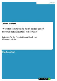 Wie der Soundtrack beim Hörer einen bleibenden Eindruck hinterlässt: Faktoren für die Popularität der Musik von Computerspielen Julian Wenzel Auth