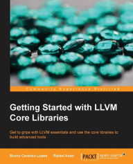 Getting Started with LLVM Core Libraries: Get to grips with LLVM essentials and use the core libraries to build advanced tools Bruno Cardoso Lopes Aut