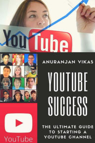 Youtube Success: The Ultimate Guide to Starting a YouTube Channel for Beginners Anuranjan Vikas Author