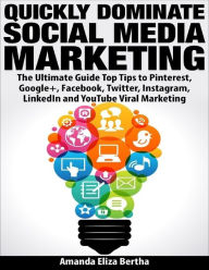 Quickly Dominate Social Media Marketing: The Ultimate Guide Top Tips to Pinterest, Google+, Face book, Twitter, Instagram, Linkedin and You Tube Viral