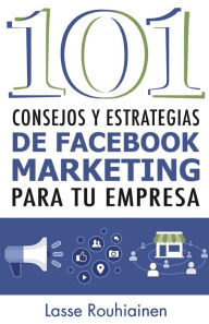 101 Consejos y Estrategias de Facebook Marketing Para Tu Empresa Lasse Rouhiainen Author