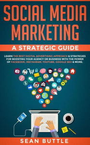 Social Media Marketing a Strategic Guide: Learn the Best Digital Advertising Approach & Strategies Boosting Your Agency or Business with the Power of
