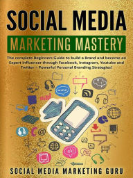 Social Media Marketing Mastery: The Complete Beginners Guide to Build a Brand and Become an Expert Influencer Through Facebook, Instagram, Youtube and