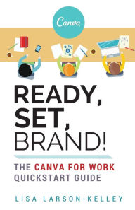Ready, Set, Brand!: The Canva for Work Quickstart Guide Lisa Larson-Kelley Author