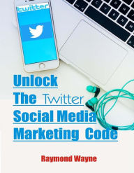 Unlock The Twitter Social Media Marketing Code Raymond Wayne Author