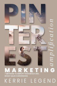 Pinterest Marketing Amplification: 7 Methods to Amplify Your Reach and Boost Sales Conversions Kerrie Legend Author