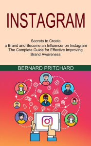Instagram: The Complete Guide for Effective Improving Brand Awareness (Secrets to Create a Brand and Become an Influencer on Instagram) Bernard Pritch