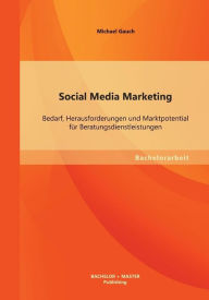 Social Media Marketing: Bedarf, Herausforderungen und Marktpotential f�r Beratungsdienstleistungen Michael Gauch Author